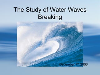 The Study of Water Waves
        Breaking




               December 7th 2006
 
