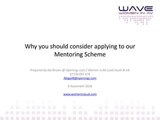 Why you should consider applying to our
Mentoring Scheme
Prepared by Abi Brown @ Openingz.com / Women in AV Lead South & UK
07720 097 478
AbigailB@openingz.com
8 November 2018
www.womeninavuk.com
 