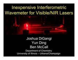 Department of Chemistry
University of Illinois – Urbana/Champaign
Joshua DiGangi
Yun Ding
Ben McCall
Inexpensive Interferometric
Wavemeter for Visible/NIR Lasers
 