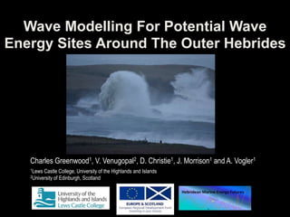 Wave Modelling For Potential Wave
Energy Sites Around The Outer Hebrides
Charles Greenwood1, V. Venugopal2, D. Christie1, J. Morrison1 and A. Vogler1
1Lews Castle College, University of the Highlands and Islands
2University of Edinburgh, Scotland
 