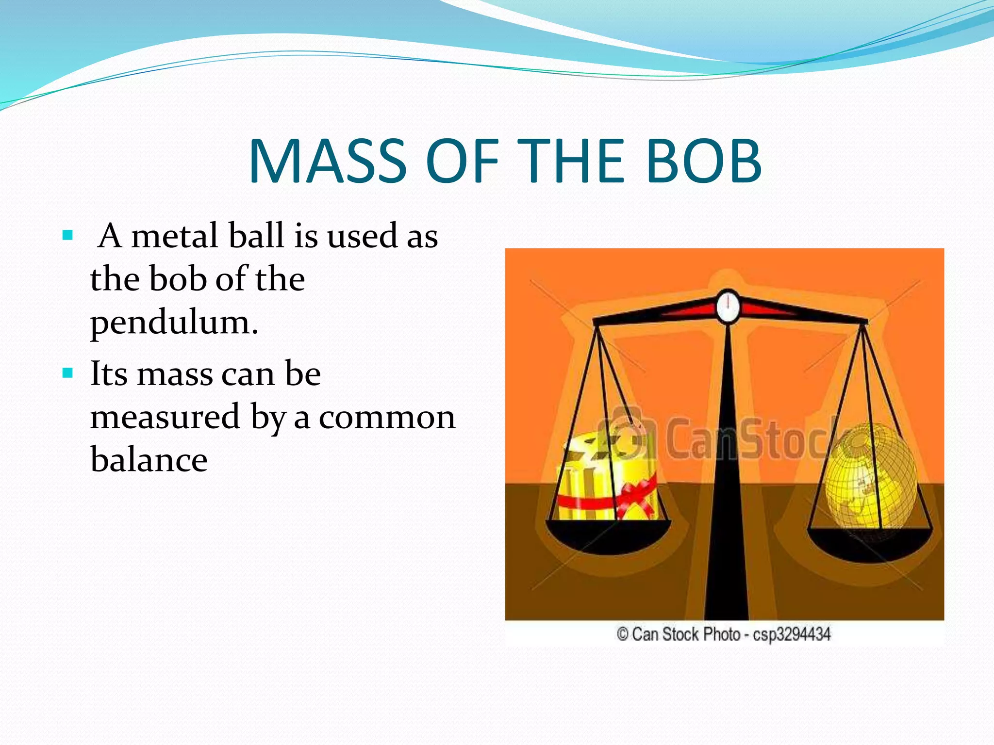 MASS OF THE BOB 
 A metal ball is used as 
the bob of the 
pendulum. 
 Its mass can be 
measured by a common 
balance 
 
