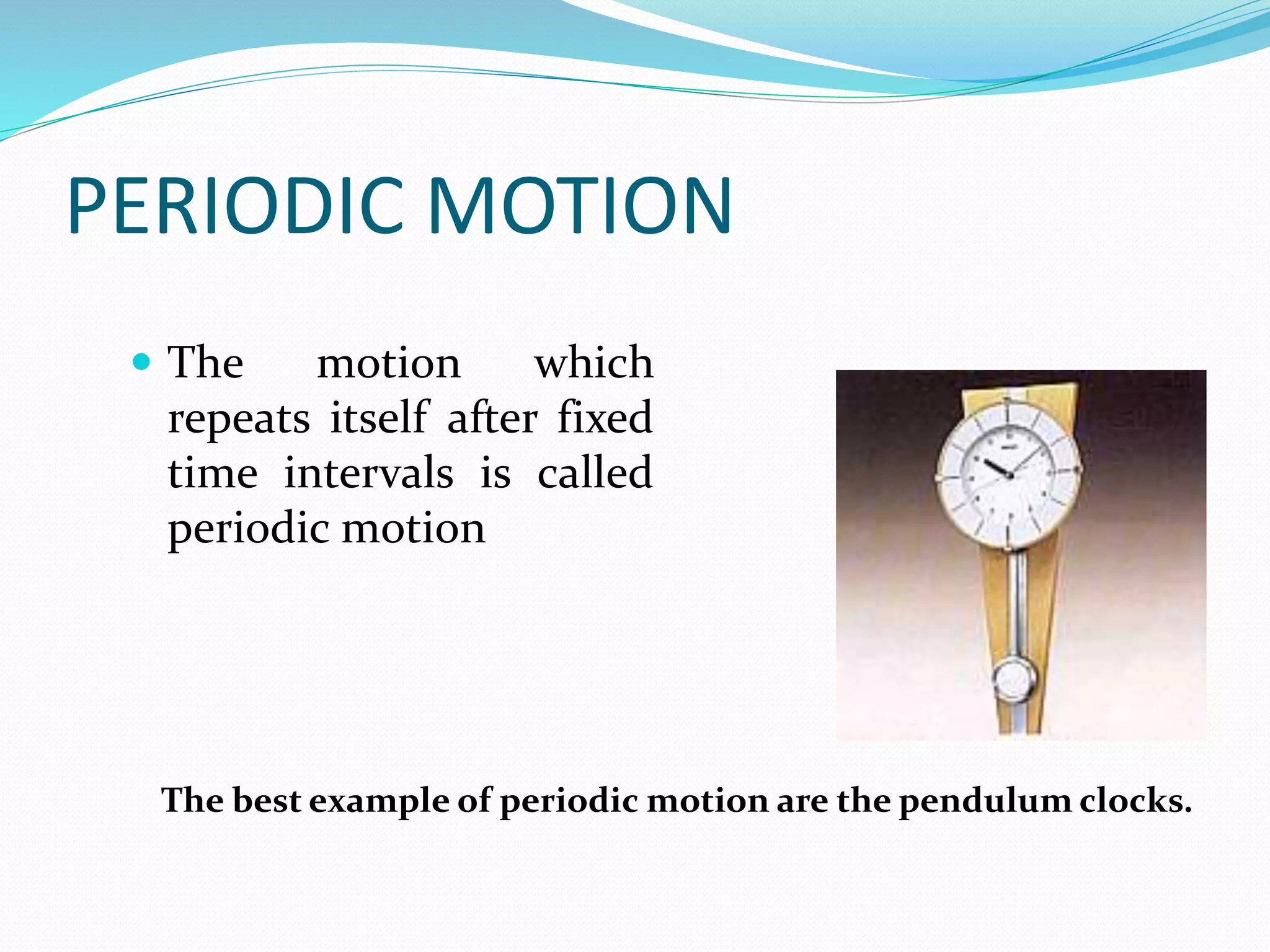 PERIODIC MOTION 
 The motion which 
repeats itself after fixed 
time intervals is called 
periodic motion 
The best example of periodic motion are the pendulum clocks. 
 