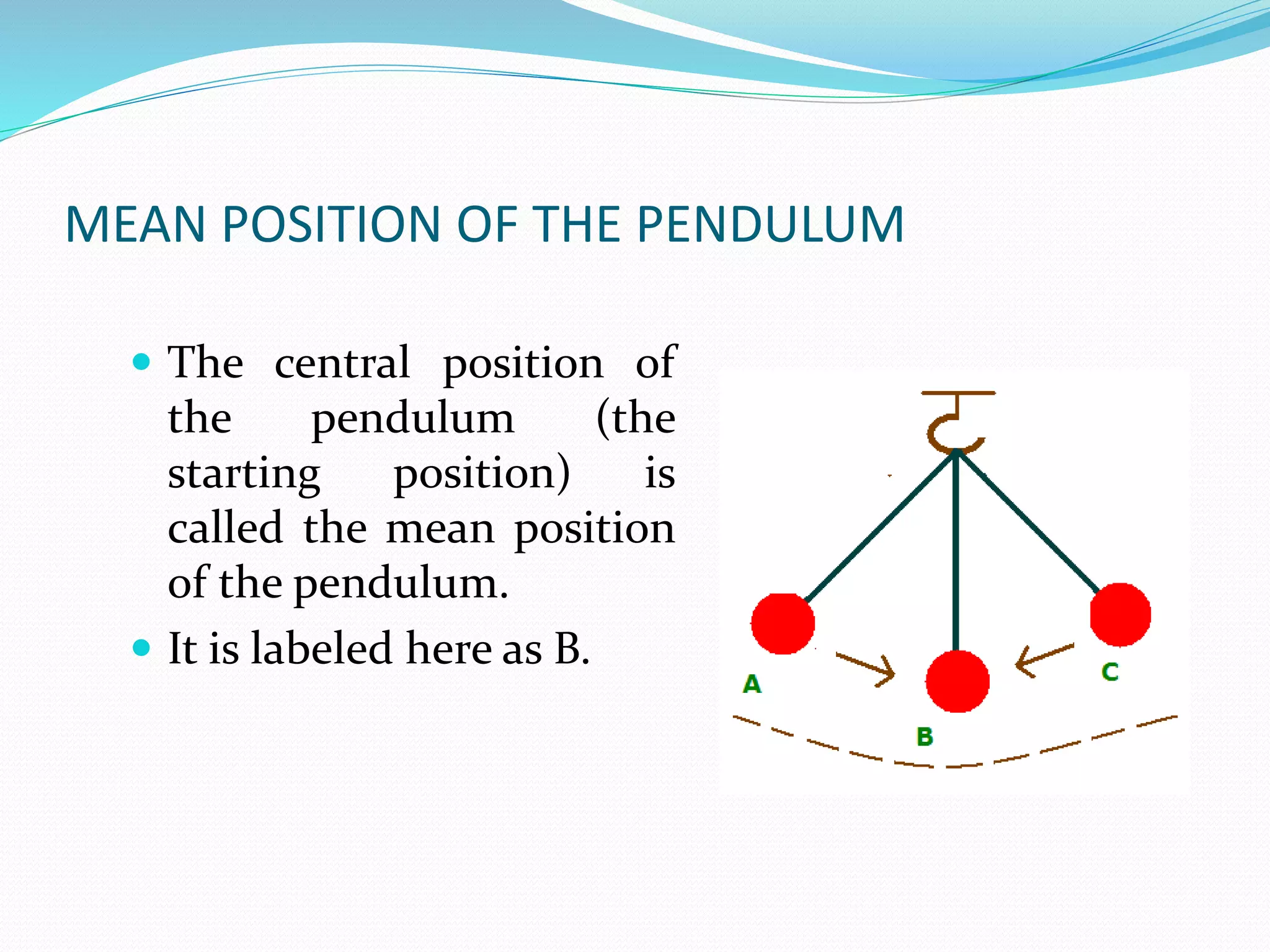 MEAN POSITION OF THE PENDULUM 
 The central position of 
the pendulum (the 
starting position) is 
called the mean position 
of the pendulum. 
 It is labeled here as B. 
 