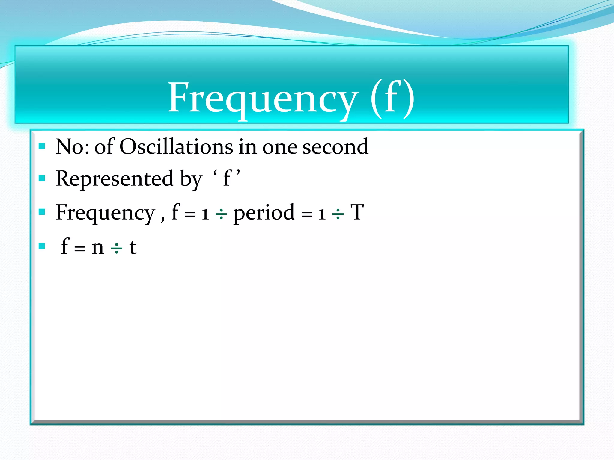 Frequency (f ) 
 No: of Oscillations in one second 
 Represented by ‘ f ’ 
 Frequency , f = 1 ÷ period = 1 ÷ T 
 f = n ÷ t 
 