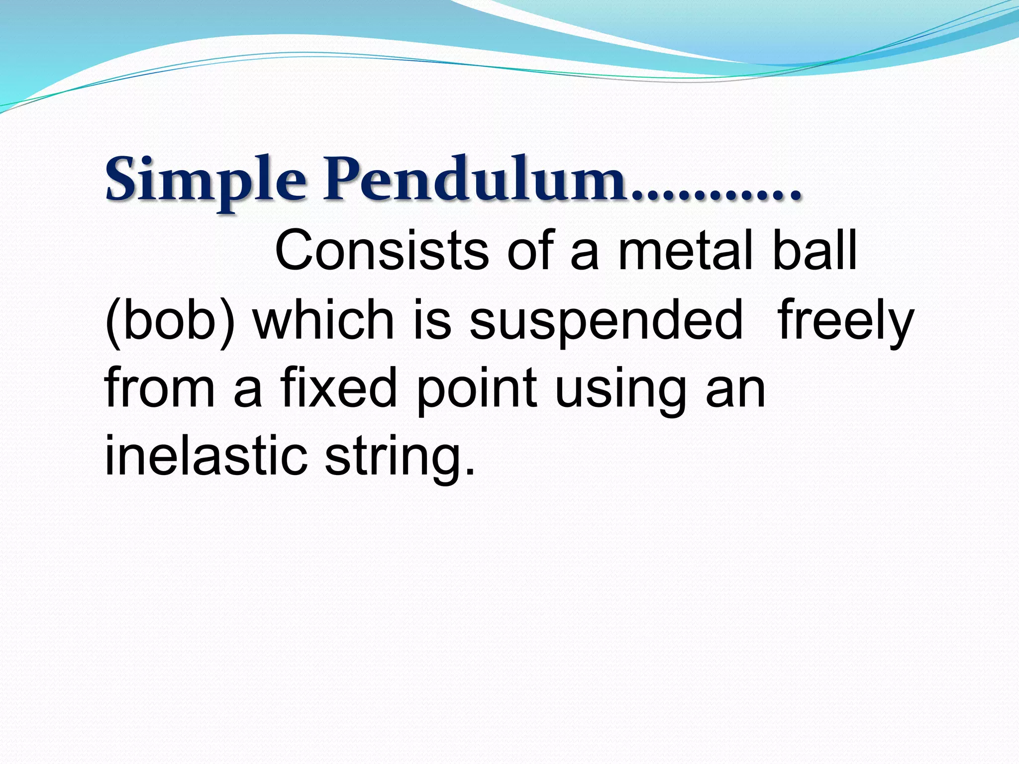 Simple Pendulum……….. 
Consists of a metal ball 
(bob) which is suspended freely 
from a fixed point using an 
inelastic string. 
 