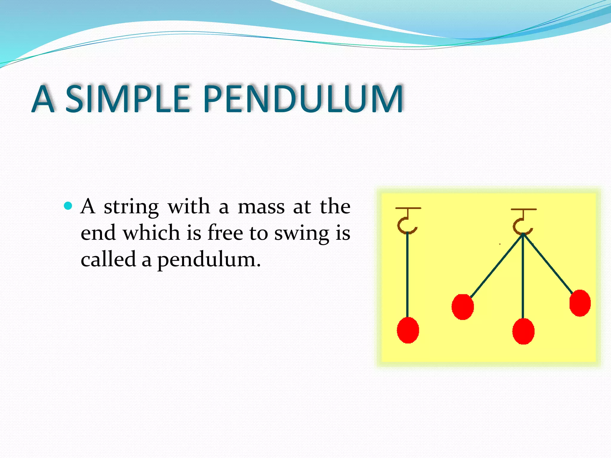 A SIMPLE PENDULUM 
 A string with a mass at the 
end which is free to swing is 
called a pendulum. 
 