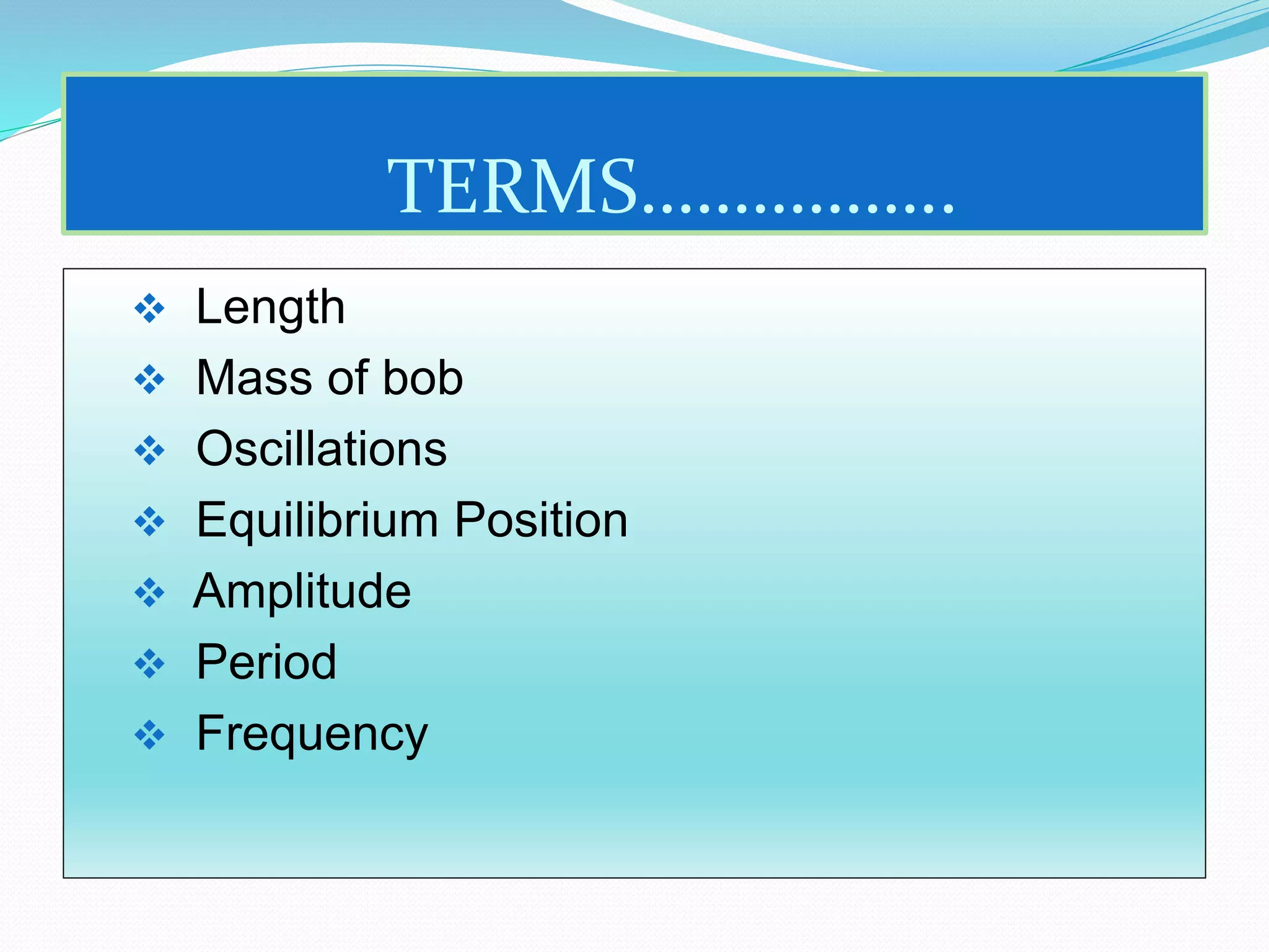 TERMS…………….. 
 Length 
 Mass of bob 
 Oscillations 
 Equilibrium Position 
 Amplitude 
 Period 
 Frequency 
 