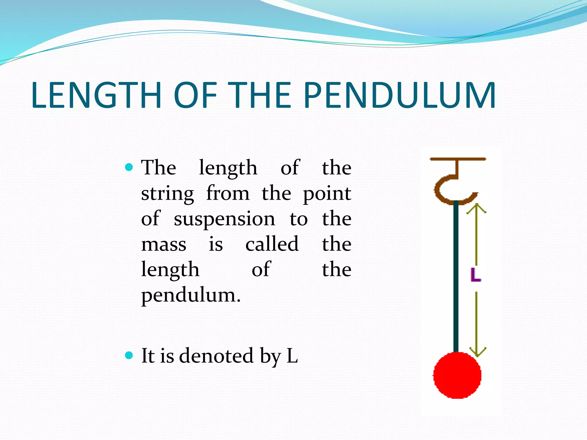 LENGTH OF THE PENDULUM 
 The length of the 
string from the point 
of suspension to the 
mass is called the 
length of the 
pendulum. 
 It is denoted by L 
 