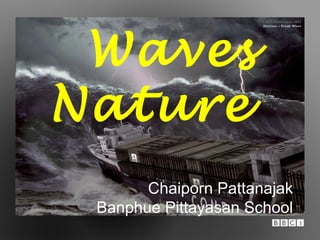 Waves 
Nature 
Chaiporn Pattanajak 
Banphue Pittayasan School 
 
