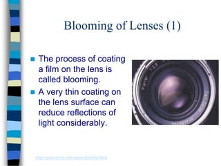 Blooming of Lenses (1)
 The process of coating
a film on the lens is
called blooming.
 A very thin coating on
the lens surface can
reduce reflections of
light considerably.
http://users.erols.com/renau/thinfilm.html
 