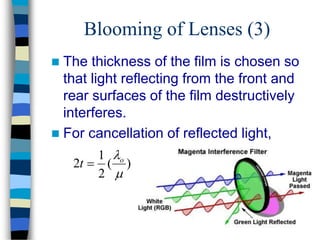 Blooming of Lenses (3)
 The thickness of the film is chosen so
that light reflecting from the front and
rear surfaces of the film destructively
interferes.
 For cancellation of reflected light,
)
(
2
1
2

o
t 
 