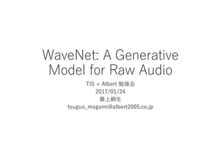 WaveNet: A Generative
Model for Raw Audio
TIS + Albert 勉強会
2017/01/24
最上嗣生
tsuguo_mogami@albert2005.co.jp
 