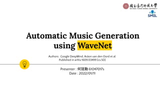 Automatic Music Generation
using WaveNet
Presenter : 何冠勳 61047017s
Date : 2022/01/11
Authors: Google DeepMind, Aräon van den Oord et al.
Published in arXiv:1609.03499 [cs.SD]
 