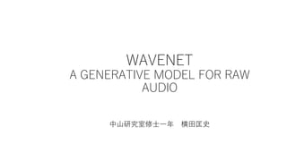 WAVENET
A GENERATIVE MODEL FOR RAW
AUDIO
中山研究室修士一年 横田匡史
 
