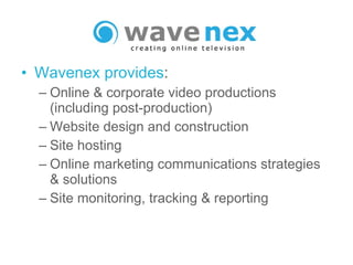 Wavenex provides : Online & corporate video productions (including post-production) Website design and construction Site hosting Online marketing communications strategies & solutions Site monitoring, tracking & reporting 