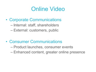 Online Video Corporate Communications Internal: staff, shareholders External: customers, public Consumer Communications Product launches, consumer events Enhanced content, greater online presence 