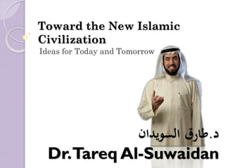 Toward the New Islamic
Civilization
Ideas for Today and Tomorrow




             ‫د.طارق السويدان‬
  Dr.Tareq Al-Suwaidan
 