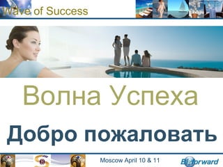 Wave of Success
Moscow April 10 & 11
Волна Успеха
Добро пожаловать
 