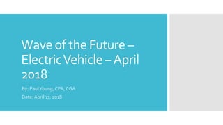 Wave of the Future –
ElectricVehicle –April
2018
By: PaulYoung, CPA, CGA
Date: April 17, 2018
 