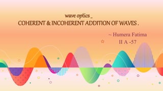 wave optics _
COHERENT & INCOHERENT ADDITION OF WAVES .
~ Humera Fatima
II A -57
 