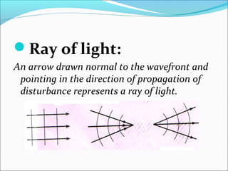 Ray of light: 
An arrow drawn normal to the wavefront and 
pointing in the direction of propagation of 
disturbance represents a ray of light. 
 