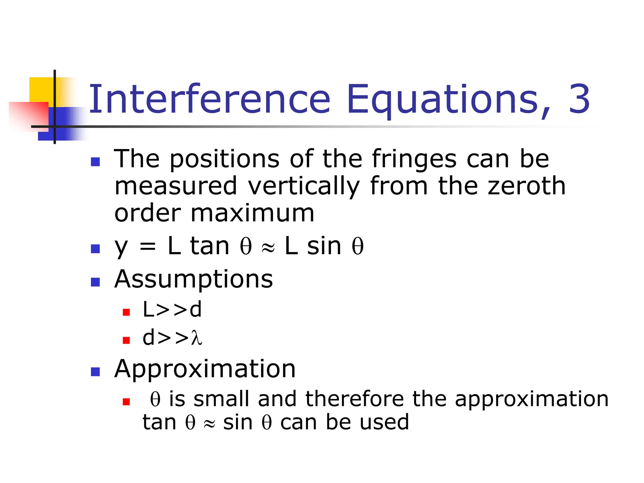 Interference Equations, 3
 The positions of the fringes can be
measured vertically from the zeroth
order maximum
 y = L tan   L sin 
 Assumptions
 L>>d
 d>>
 Approximation
  is small and therefore the approximation
tan   sin  can be used
 
