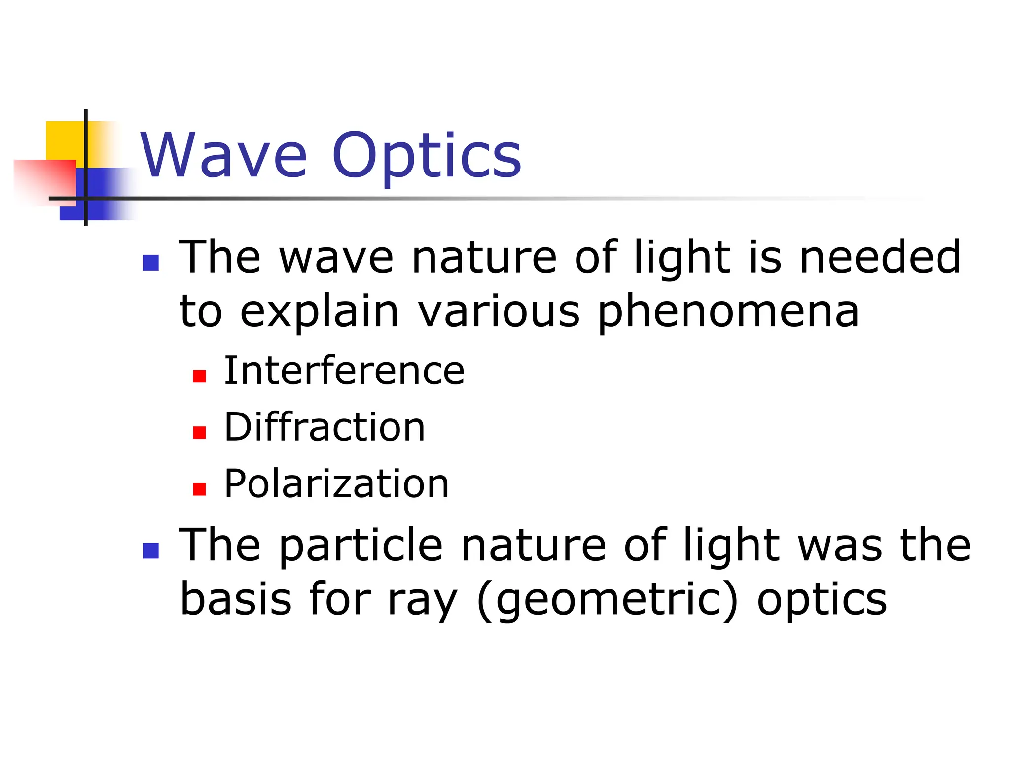 Wave Optics
 The wave nature of light is needed
to explain various phenomena
 Interference
 Diffraction
 Polarization
 The particle nature of light was the
basis for ray (geometric) optics
 