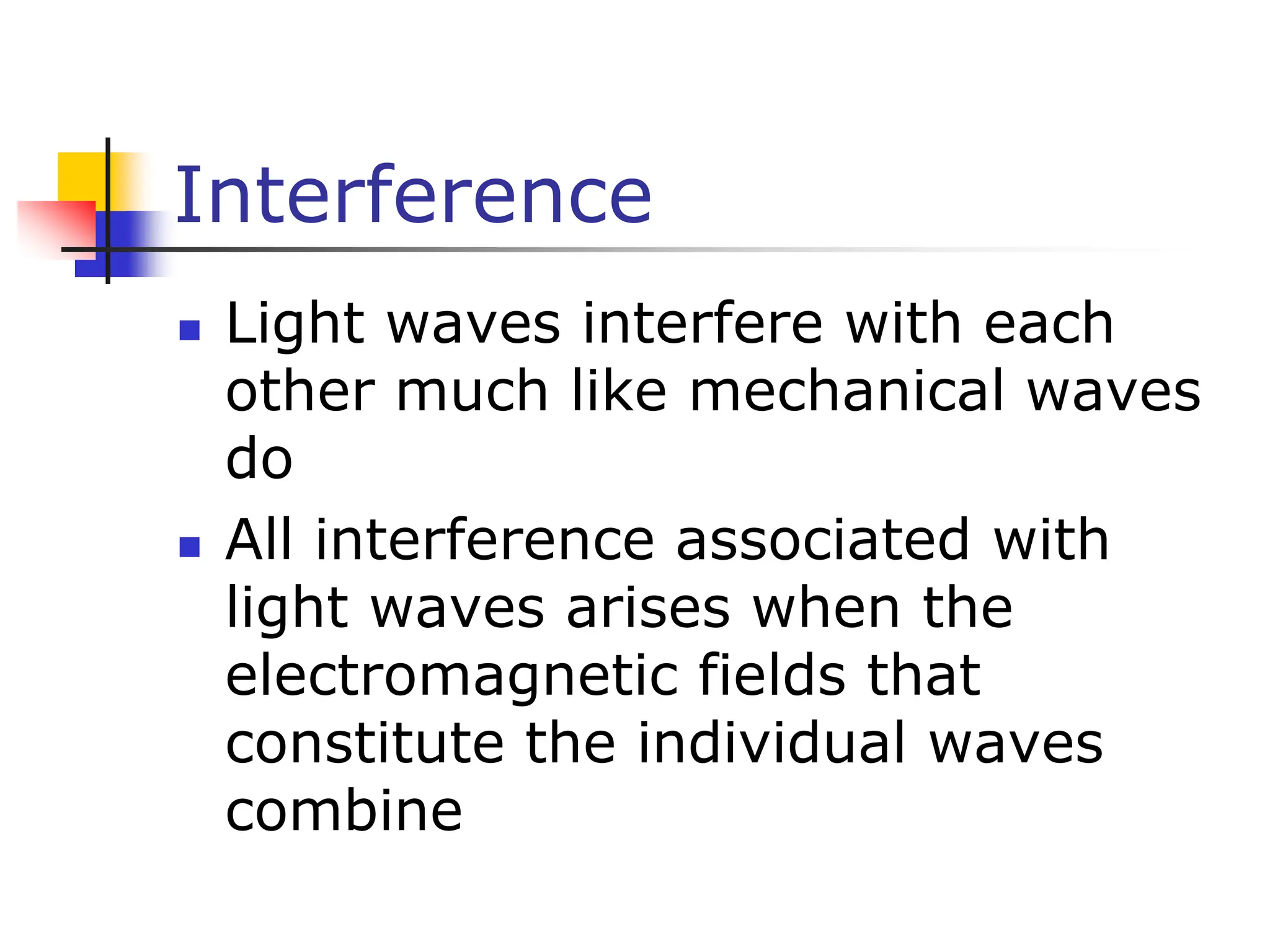 Interference
 Light waves interfere with each
other much like mechanical waves
do
 All interference associated with
light waves arises when the
electromagnetic fields that
constitute the individual waves
combine
 