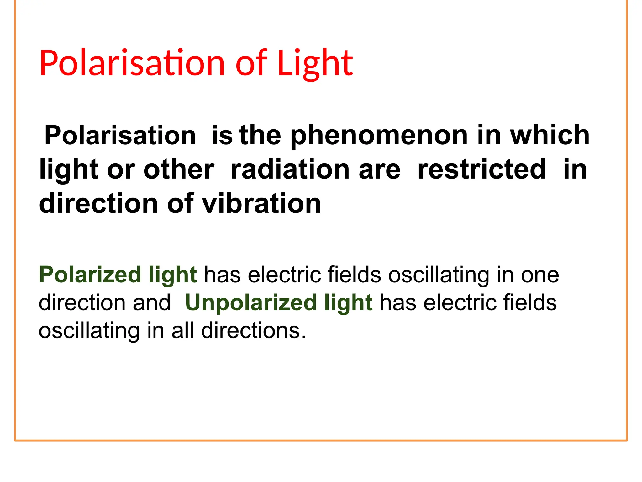 Polarisation of Light
Polarisation is the phenomenon in which
light or other radiation are restricted in
direction of vibration
Polarized light has electric fields oscillating in one
direction and Unpolarized light has electric fields
oscillating in all directions.
 