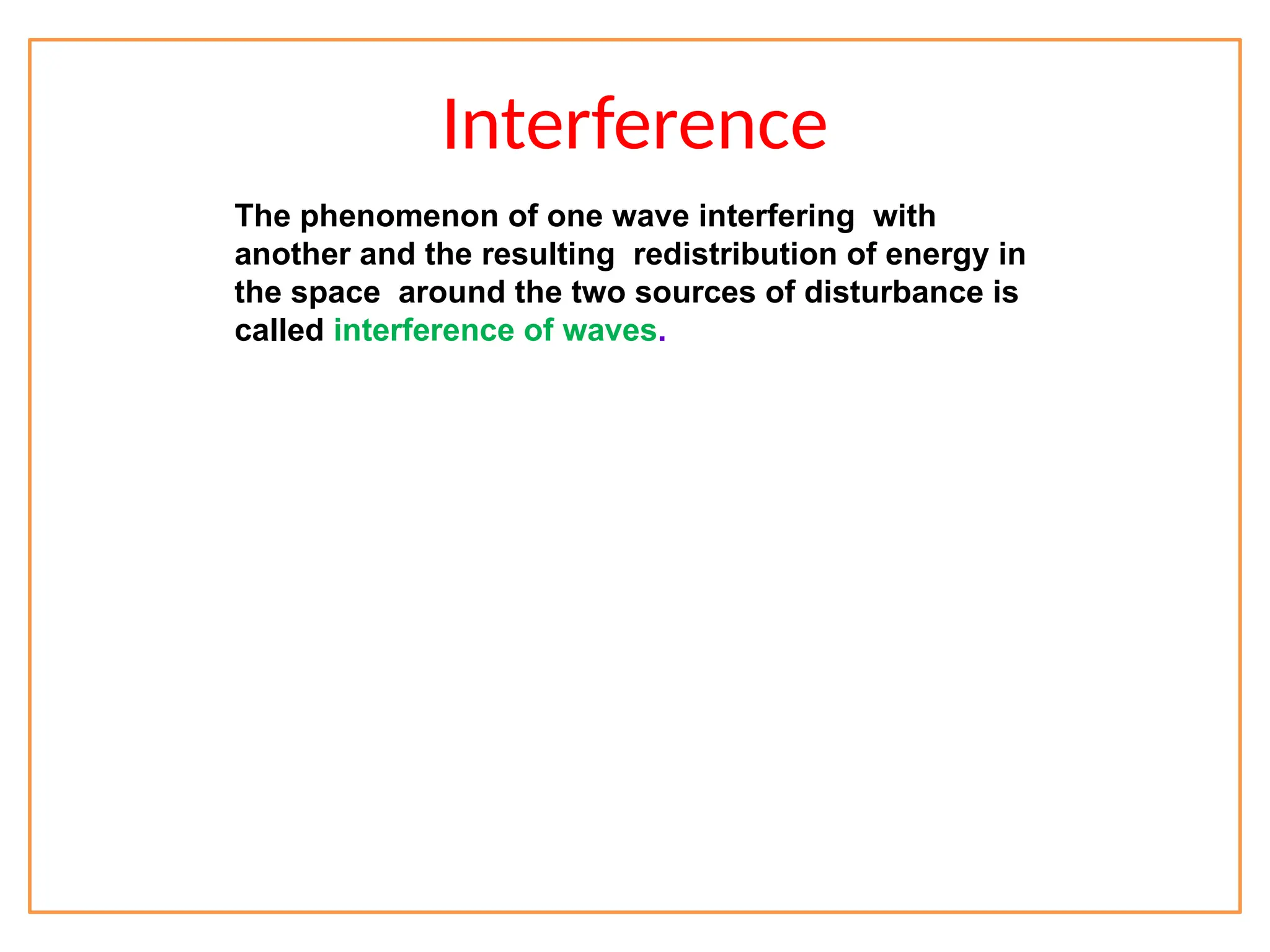 Interference
The phenomenon of one wave interfering with
another and the resulting redistribution of energy in
the space around the two sources of disturbance is
called interference of waves.
 