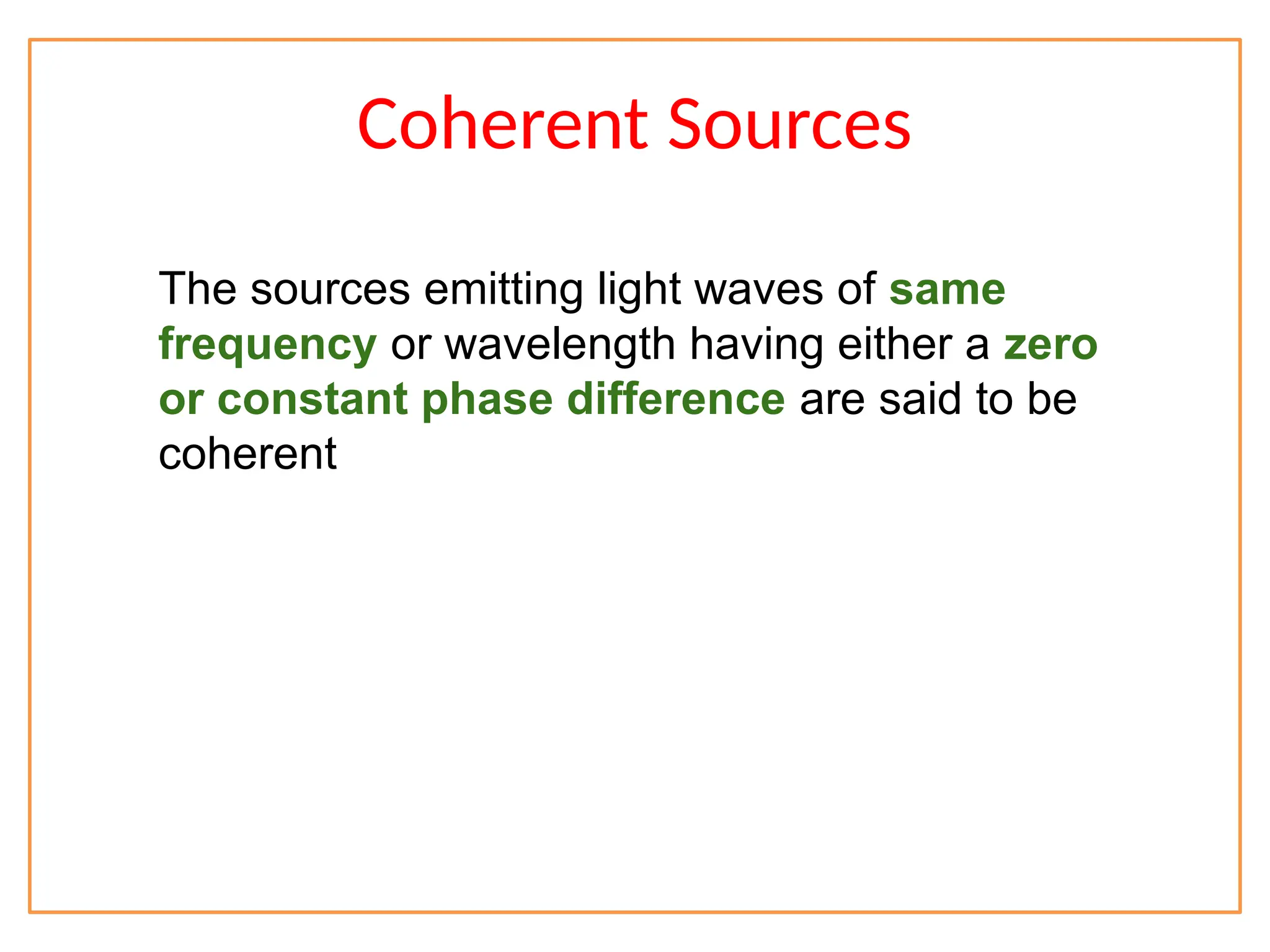 Coherent Sources
The sources emitting light waves of same
frequency or wavelength having either a zero
or constant phase difference are said to be
coherent
 