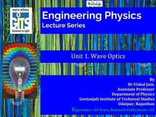 Engineering Physics
Lecture Series
By
Dr.Vishal Jain,
Associate Professor
Department of Physics
Geetanjali Institute of Technical Studies
Udaipur, Rajasthan
Experience =10 Years, Research Publications =25
Unit 1. Wave Optics
 