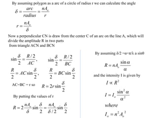 Now a perpendicular CN is draw from the center C of an arc on the line A, which will
divide the amplitude R in two parts
from triangle ACN and BCN
By assuming polygon as a arc of a circle of radius r we can calculate the angle
AC=BC = r so
By putting the values of r
By assuming δ/2 =α=π/λ a sinθ
and the intensity I is given by
 