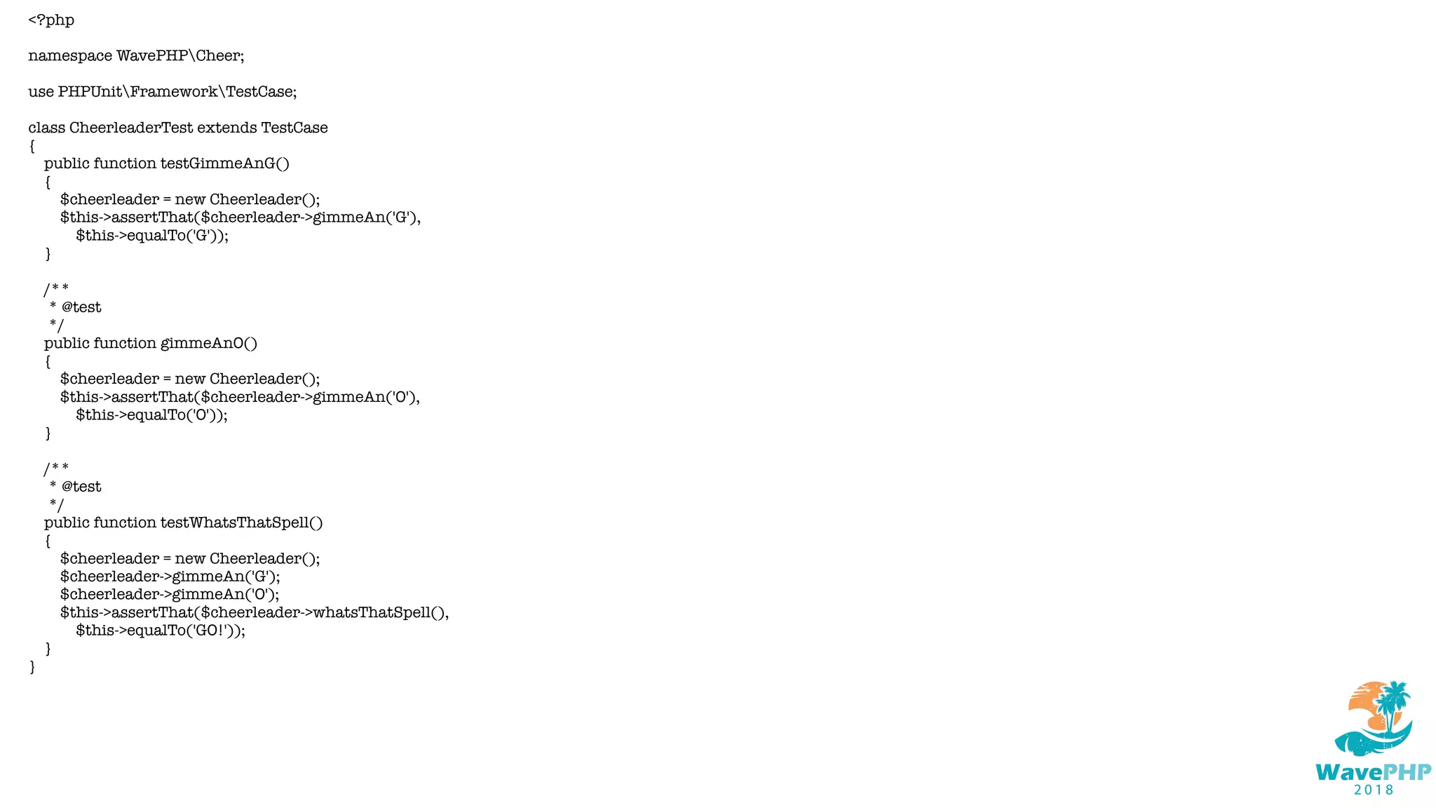 <?php
namespace WavePHPCheer;
use PHPUnitFrameworkTestCase;
class CheerleaderTest extends TestCase
{
public function testGimmeAnG()
{
$cheerleader = new Cheerleader();
$this->assertThat($cheerleader->gimmeAn('G'),
$this->equalTo('G'));
}
/**
* @test
*/
public function gimmeAnO()
{
$cheerleader = new Cheerleader();
$this->assertThat($cheerleader->gimmeAn('O'),
$this->equalTo('O'));
}
/**
* @test
*/
public function testWhatsThatSpell()
{
$cheerleader = new Cheerleader();
$cheerleader->gimmeAn('G');
$cheerleader->gimmeAn('O');
$this->assertThat($cheerleader->whatsThatSpell(),
$this->equalTo('GO!'));
}
}
 