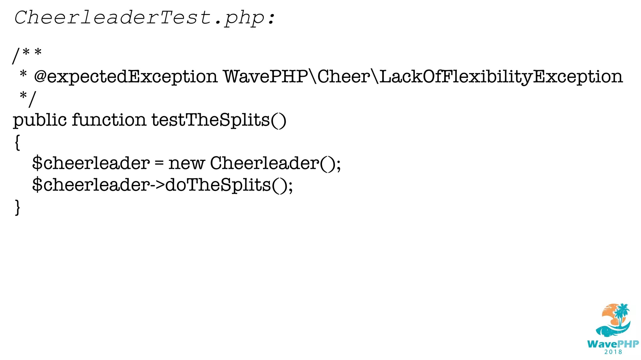 /**
* @expectedException WavePHPCheerLackOfFlexibilityException
*/
public function testTheSplits()
{
$cheerleader = new Cheerleader();
$cheerleader->doTheSplits();
}
CheerleaderTest.php:
 