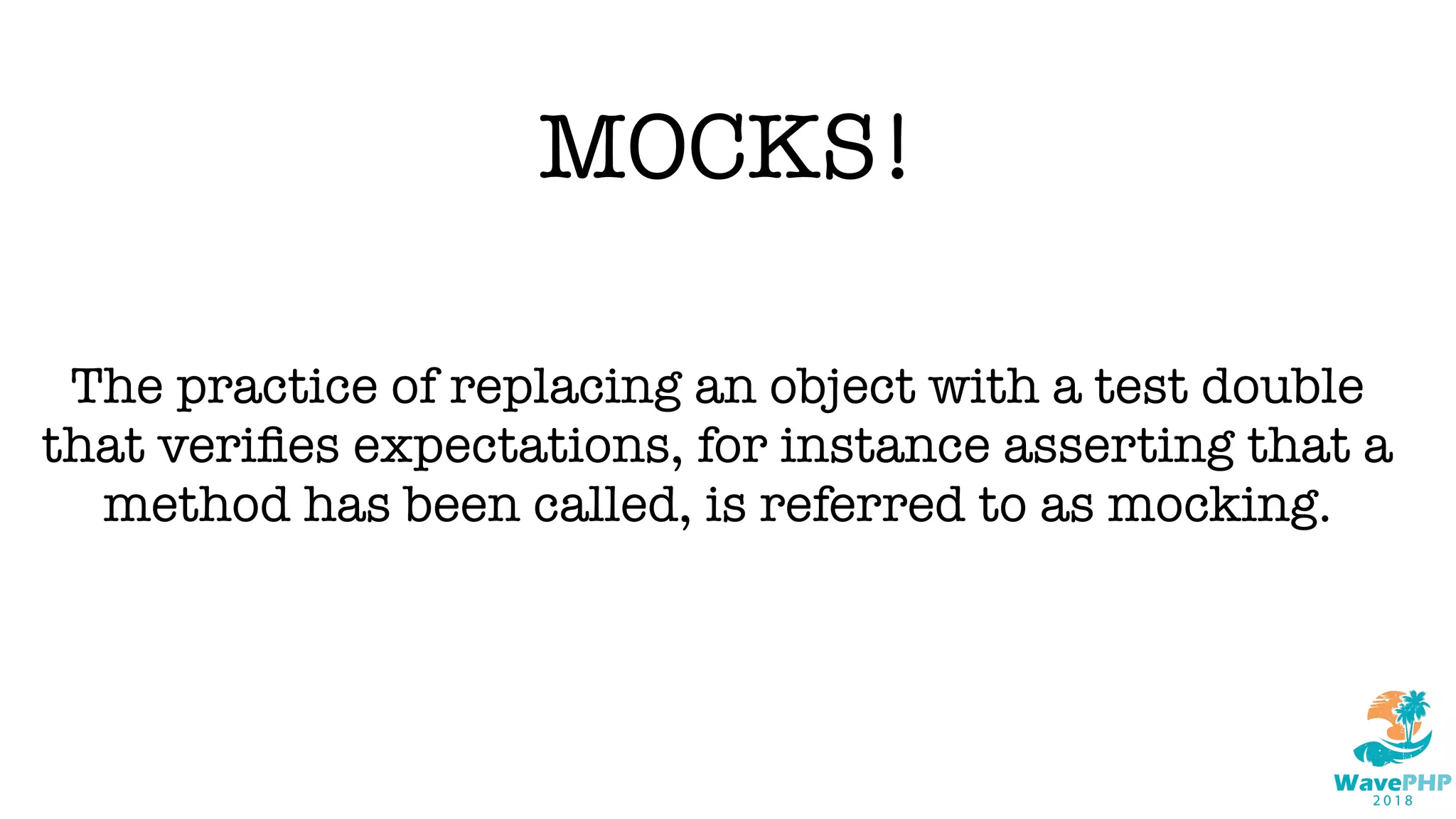 MOCKS!
The practice of replacing an object with a test double
that veriﬁes expectations, for instance asserting that a
method has been called, is referred to as mocking.
 