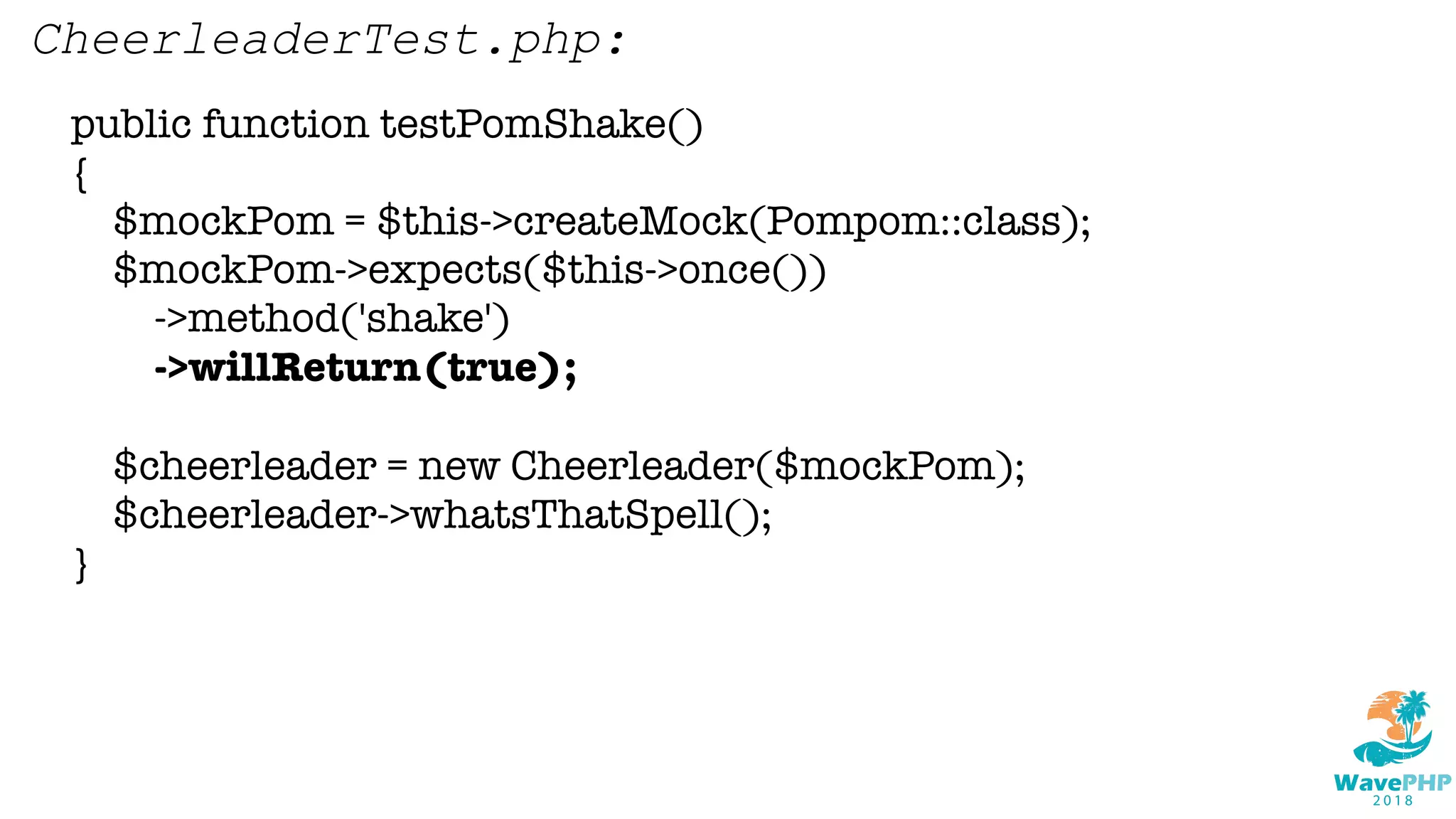 public function testPomShake()
{
$mockPom = $this->createMock(Pompom::class);
$mockPom->expects($this->once())
->method('shake')
->willReturn(true);
$cheerleader = new Cheerleader($mockPom);
$cheerleader->whatsThatSpell();
}
CheerleaderTest.php:
 
