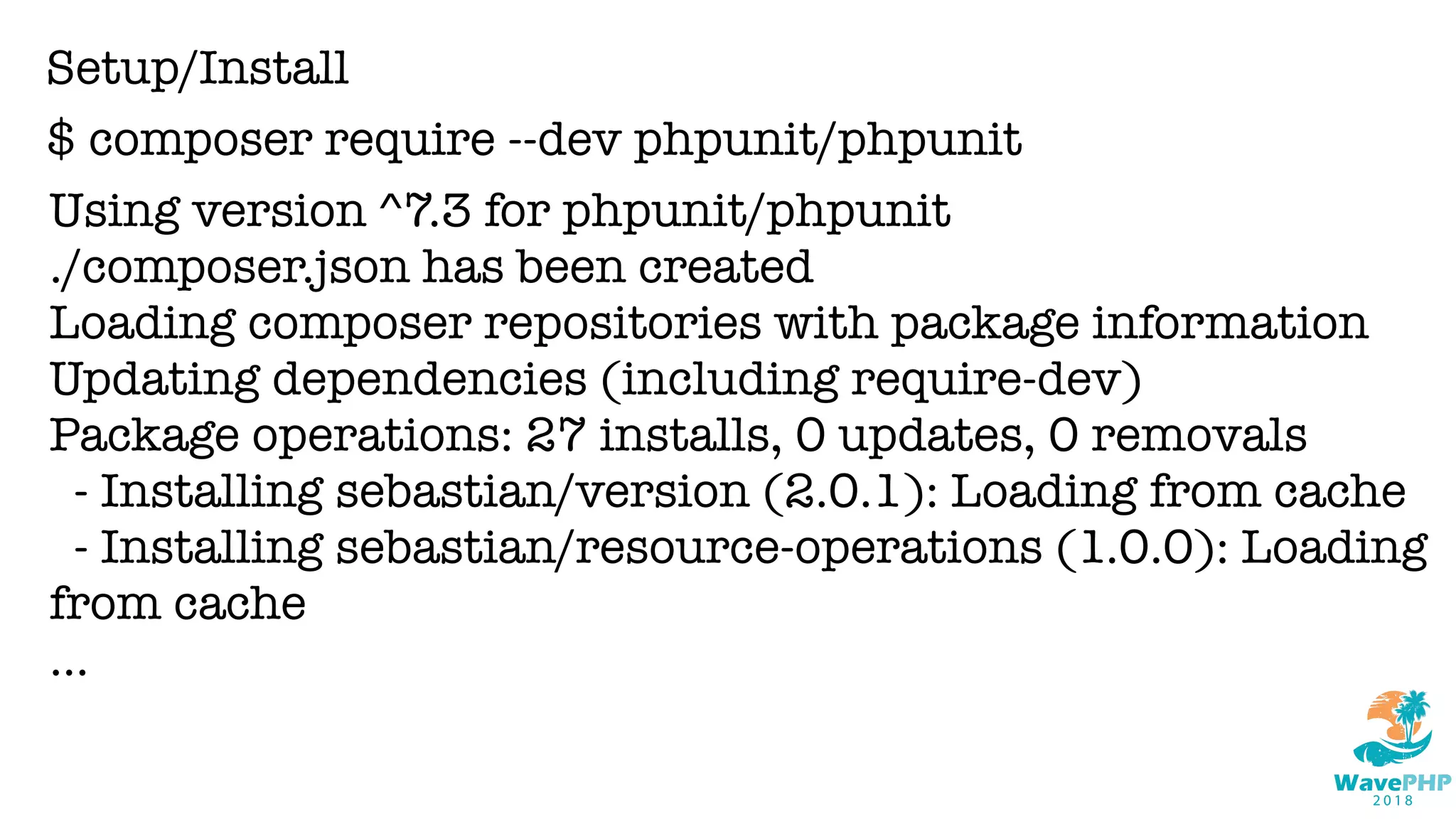 Setup/Install
$ composer require --dev phpunit/phpunit
Using version ^7.3 for phpunit/phpunit
./composer.json has been created
Loading composer repositories with package information
Updating dependencies (including require-dev)
Package operations: 27 installs, 0 updates, 0 removals
- Installing sebastian/version (2.0.1): Loading from cache
- Installing sebastian/resource-operations (1.0.0): Loading
from cache
...
 