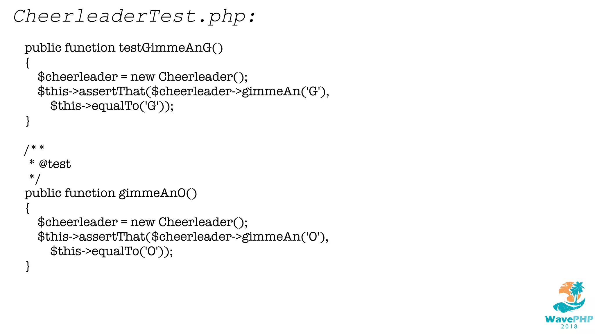 public function testGimmeAnG()
{
$cheerleader = new Cheerleader();
$this->assertThat($cheerleader->gimmeAn('G'),
$this->equalTo('G'));
}
/**
* @test
*/
public function gimmeAnO()
{
$cheerleader = new Cheerleader();
$this->assertThat($cheerleader->gimmeAn('O'),
$this->equalTo('O'));
}
CheerleaderTest.php:
 