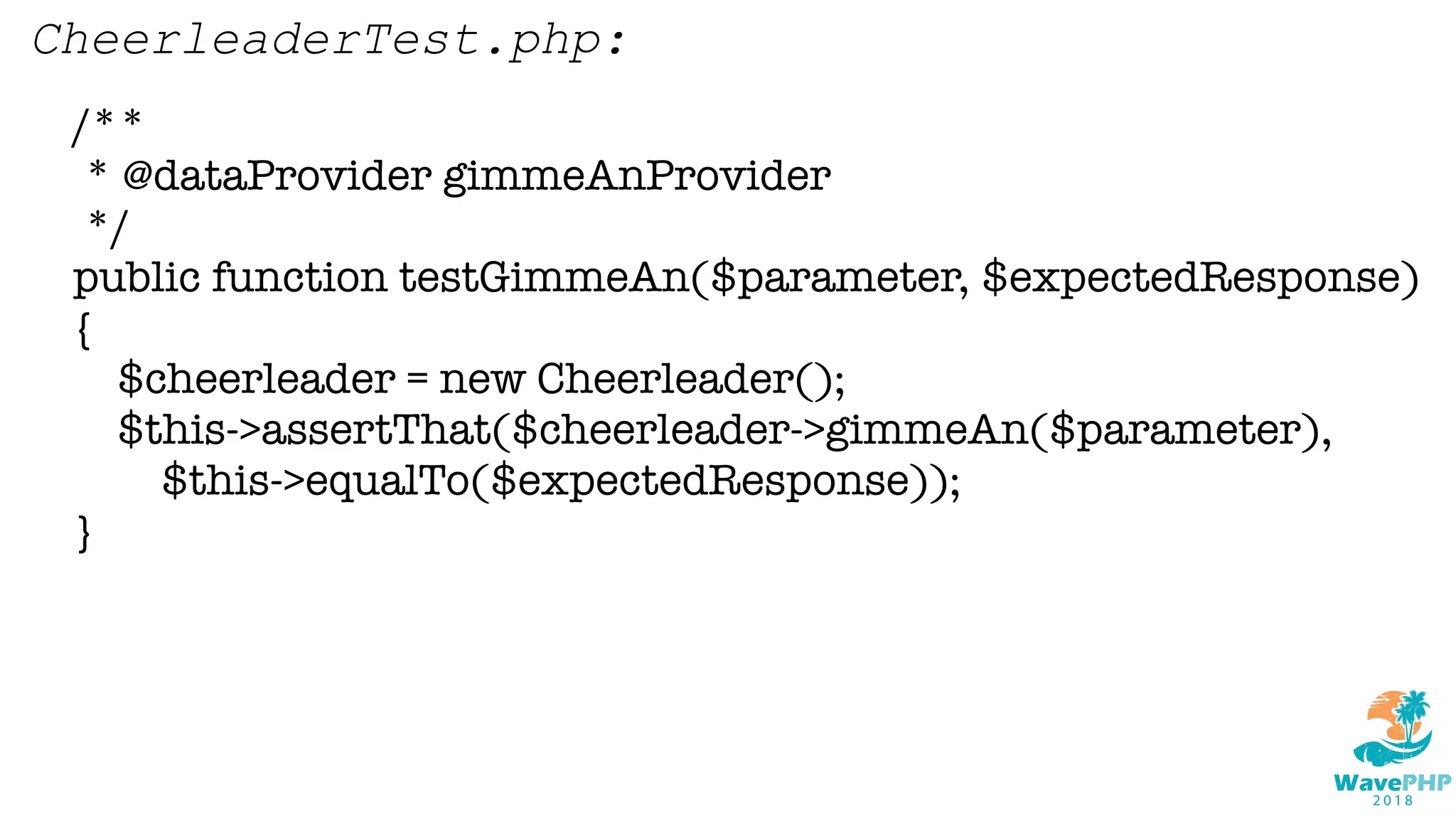 /**
* @dataProvider gimmeAnProvider
*/
public function testGimmeAn($parameter, $expectedResponse)
{
$cheerleader = new Cheerleader();
$this->assertThat($cheerleader->gimmeAn($parameter),
$this->equalTo($expectedResponse));
}
CheerleaderTest.php:
 