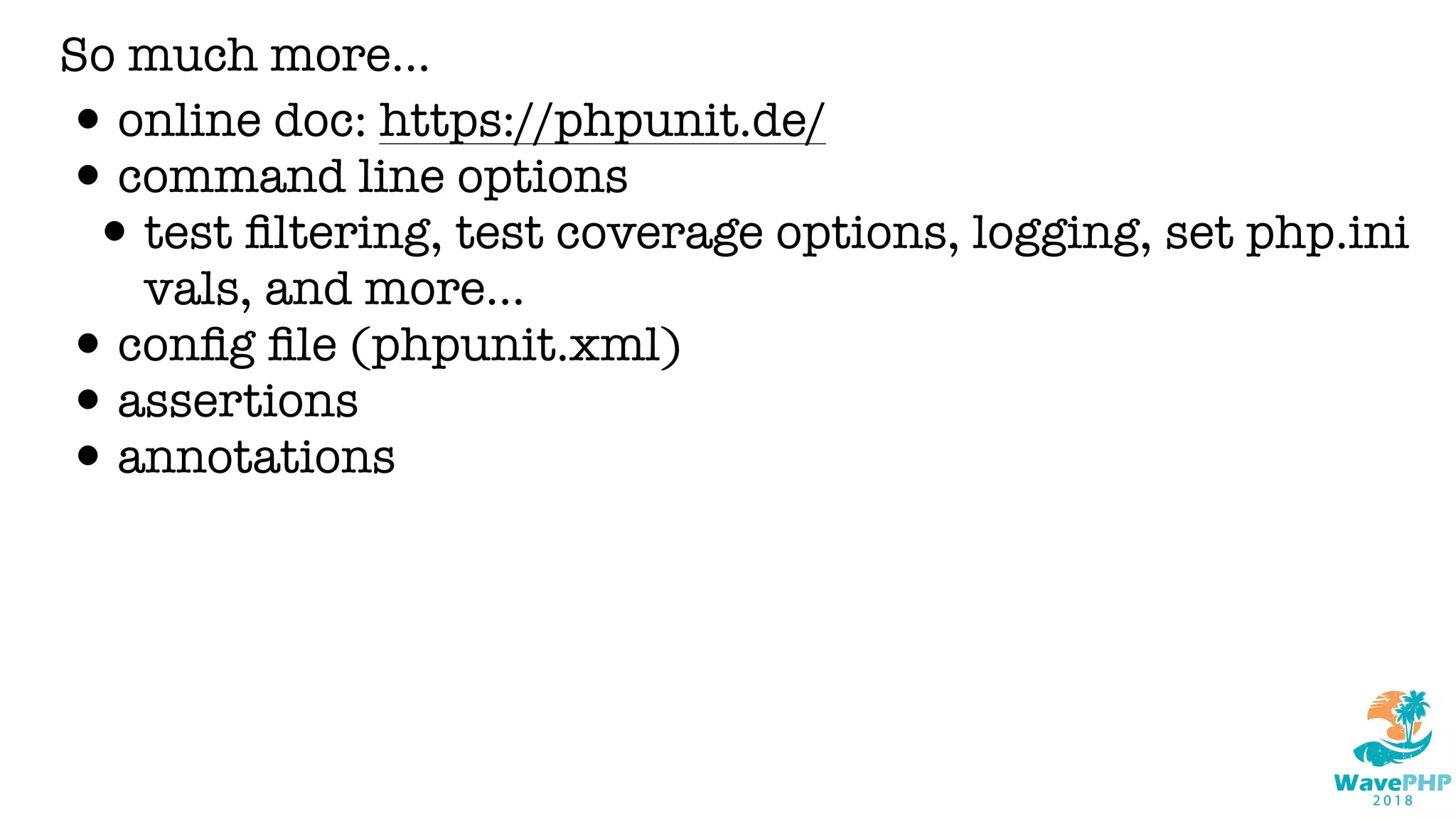 So much more...
•online doc: https://phpunit.de/
•command line options
•test ﬁltering, test coverage options, logging, set php.ini
vals, and more...
•conﬁg ﬁle (phpunit.xml)
•assertions
•annotations
 