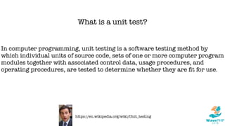 What is a unit test?
In computer programming, unit testing is a software testing method by
which individual units of source code, sets of one or more computer program
modules together with associated control data, usage procedures, and
operating procedures, are tested to determine whether they are ﬁt for use.
https://en.wikipedia.org/wiki/Unit_testing
 