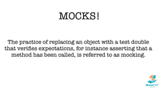 MOCKS!
The practice of replacing an object with a test double
that veriﬁes expectations, for instance asserting that a
method has been called, is referred to as mocking.
 