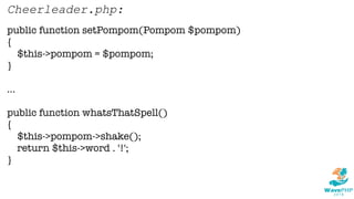 public function setPompom(Pompom $pompom)
{
$this->pompom = $pompom;
}
...
public function whatsThatSpell()
{
$this->pompom->shake();
return $this->word . '!';
}
Cheerleader.php:
 