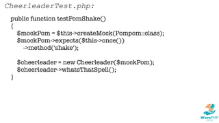 public function testPomShake()
{
$mockPom = $this->createMock(Pompom::class);
$mockPom->expects($this->once())
->method('shake');
$cheerleader = new Cheerleader($mockPom);
$cheerleader->whatsThatSpell();
}
CheerleaderTest.php:
 