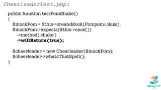 public function testPomShake()
{
$mockPom = $this->createMock(Pompom::class);
$mockPom->expects($this->once())
->method('shake')
->willReturn(true);
$cheerleader = new Cheerleader($mockPom);
$cheerleader->whatsThatSpell();
}
CheerleaderTest.php:
 