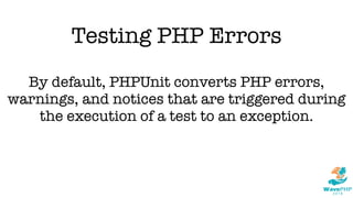 Testing PHP Errors
By default, PHPUnit converts PHP errors,
warnings, and notices that are triggered during
the execution of a test to an exception.
 