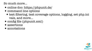 So much more...
•online doc: https://phpunit.de/
•command line options
•test ﬁltering, test coverage options, logging, set php.ini
vals, and more...
•conﬁg ﬁle (phpunit.xml)
•assertions
•annotations
 