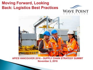 APICS VANCOUVER 2016 – SUPPLY CHAIN STRATEGY SUMMIT
November 2, 2016
Moving Forward, Looking
Back: Logistics Best Practices
 