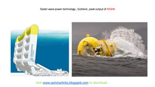 Oyster wave power technology , Scotland , peak output of 435kW
Visit www.seminarlinks.blogspot.com to download
 